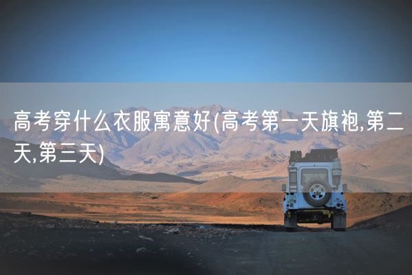 高考穿什么衣服寓意好(高考第一天旗袍,第二天,第三天)(图1) 高考穿什么衣服寓意好(高考第一天旗袍,第二天,第三天)(图1)