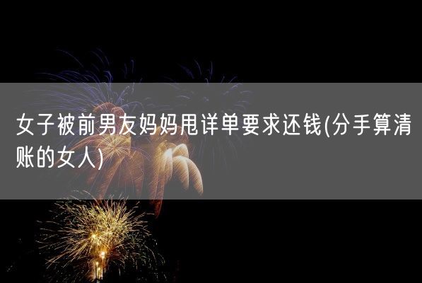 女子被前男友妈妈甩详单要求还钱(分手算清账的女人)(图1) 女子被前男友妈妈甩详单要求还钱(分手算清账的女人)(图1)