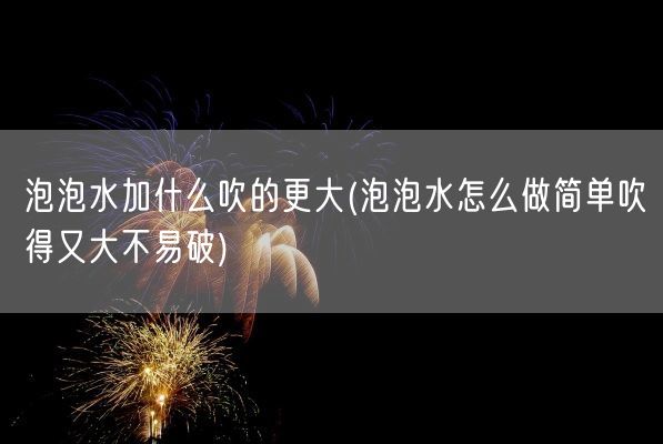 泡泡水加什么吹的更大(泡泡水怎么做简单吹得又大不易破)(图1) 泡泡水加什么吹的更大(泡泡水怎么做简单吹得又大不易破)(图1)