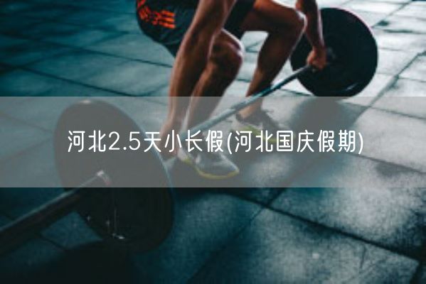 河北2.5天小长假(河北国庆假期)(图1)