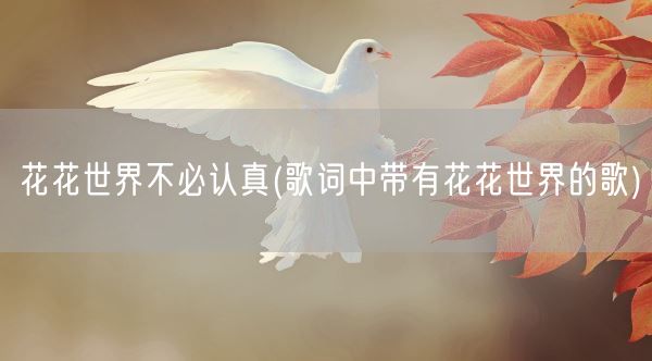 花花世界不必认真(歌词中带有花花世界的歌)(图1)