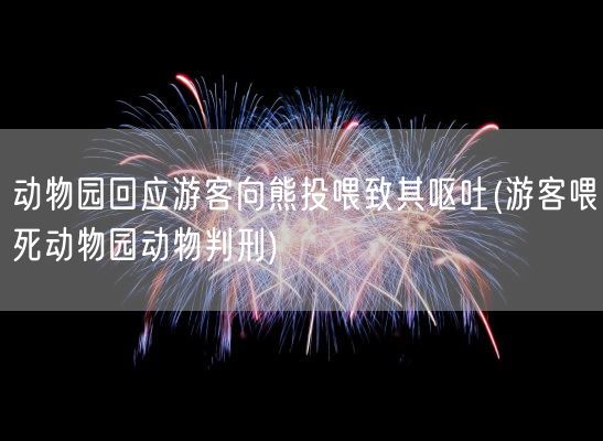 动物园回应游客向熊投喂致其呕吐(游客喂死动物园动物判刑)(图1)