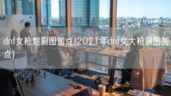 dnf女枪炮刷图加点(2021年dnf女大枪刷图加点)(图1)