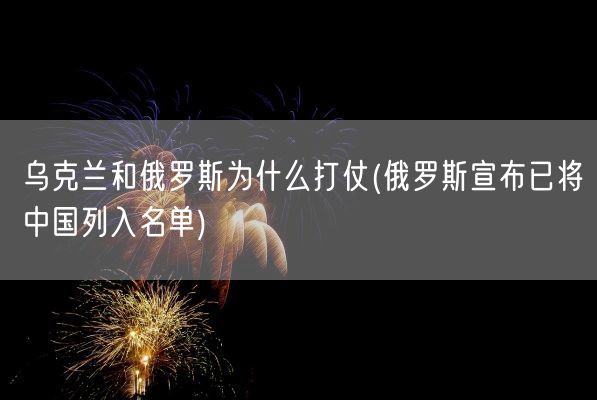 乌克兰和俄罗斯为什么打仗(俄罗斯宣布已将中国列入名单)(图1)