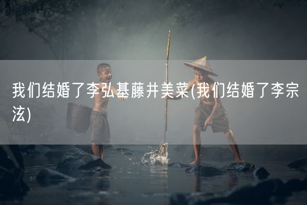 我们结婚了李弘基藤井美菜(我们结婚了李宗泫)(图1)