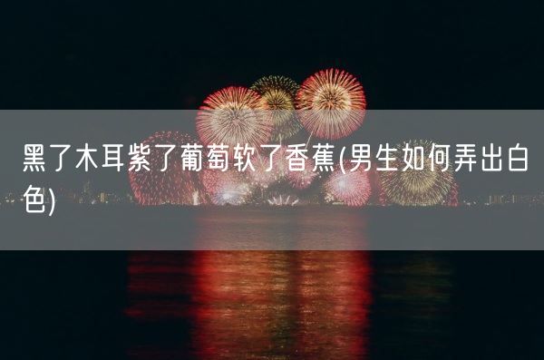 黑了木耳紫了葡萄软了香蕉(男生如何弄出白色)(图1)