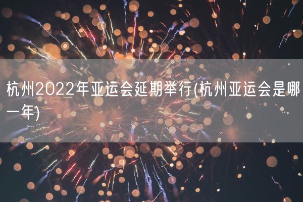 杭州2022年亚运会延期举行(杭州亚运会是哪一年)(图1)