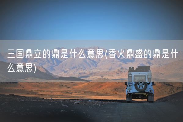 三国鼎立的鼎是什么意思(香火鼎盛的鼎是什么意思)(图1)