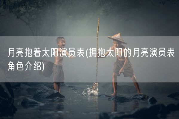 月亮抱着太阳演员表(拥抱太阳的月亮演员表角色介绍)(图1)