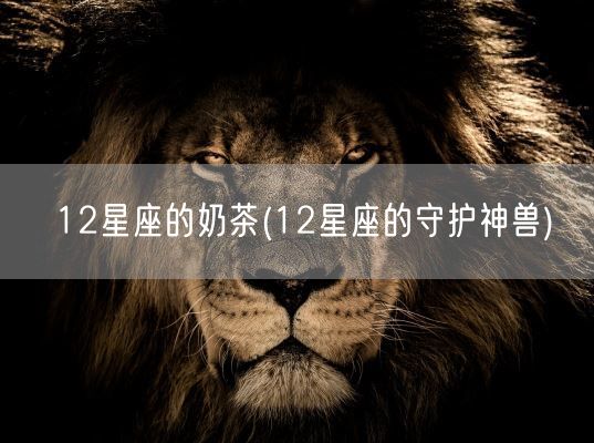 12星座的奶茶(12星座的守护神兽)(图1) 12星座的奶茶(12星座的守护神兽)(图1)