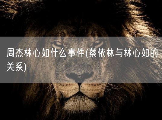 周杰林心如什么事件(蔡依林与林心如的关系)(图1)