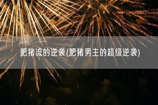 肥猪流的逆袭(肥猪男主的超级逆袭)(图1)