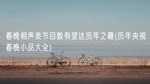 春晚相声类节目数有望达历年之最(历年央视春晚小品大全)(图1)