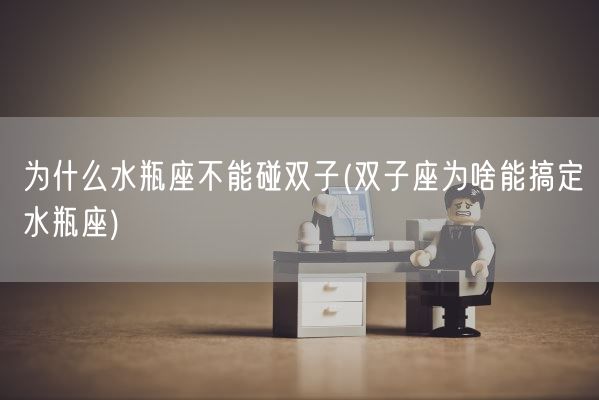 为什么水瓶座不能碰双子(双子座为啥能搞定水瓶座)(图1)