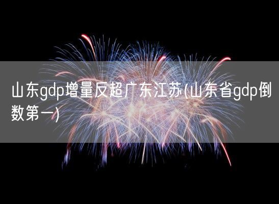 山东gdp增量反超广东江苏(山东省gdp倒数第一)(图1)