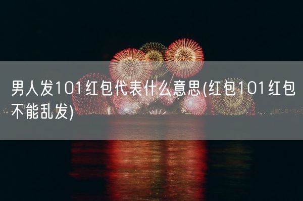 男人发101红包代表什么意思(红包101红包不能乱发)(图1)
