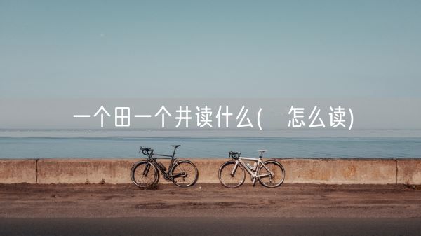 一个田一个井读什么(畊怎么读)(图1)