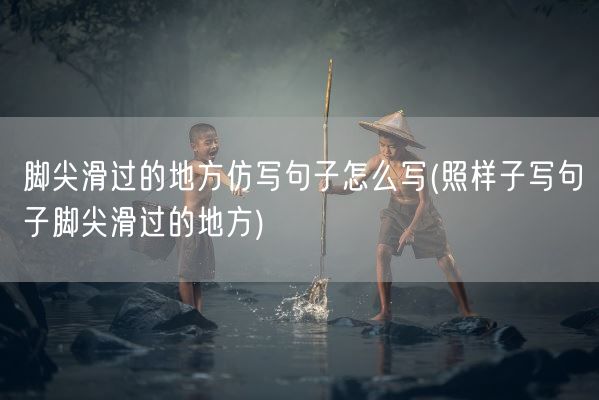 脚尖滑过的地方仿写句子怎么写(照样子写句子脚尖滑过的地方)(图1) 脚尖滑过的地方仿写句子怎么写(照样子写句子脚尖滑过的地方)(图1)