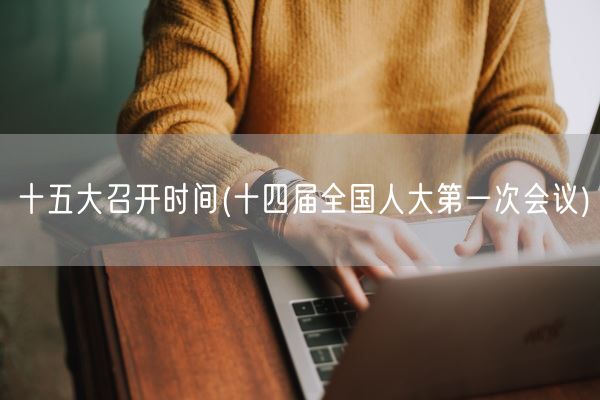 十五大召开时间(十四届全国人大第一次会议)(图1) 十五大召开时间(十四届全国人大第一次会议)(图1)