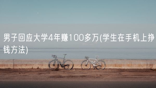 男子回应大学4年赚100多万(学生在手机上挣钱方法)(图1)