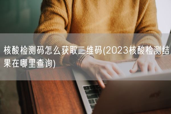 核酸检测码怎么获取二维码(2023核酸检测结果在哪里查询)(图1)