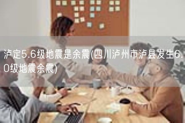 泸定5.6级地震是余震(四川泸州市泸县发生6.0级地震余震)(图1)