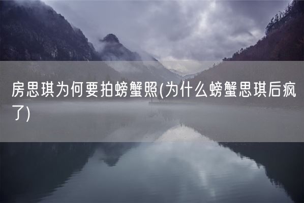 房思琪为何要拍螃蟹照(为什么螃蟹思琪后疯了)(图1) 房思琪为何要拍螃蟹照(为什么螃蟹思琪后疯了)(图1)
