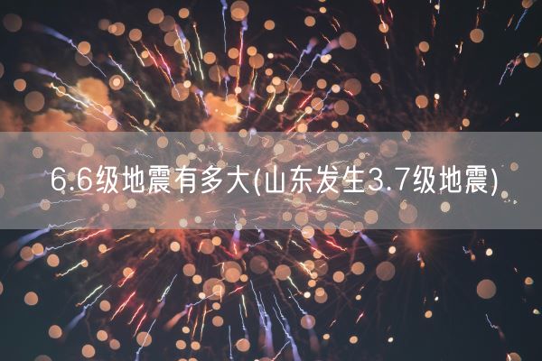 6.6级地震有多大(山东发生3.7级地震)(图1) 6.6级地震有多大(山东发生3.7级地震)(图1)