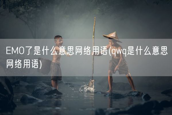 EMO了是什么意思网络用语(qwq是什么意思网络用语)(图1)