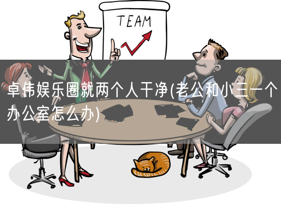 卓伟娱乐圈就两个人干净(老公和小三一个办公室怎么办)(图1)