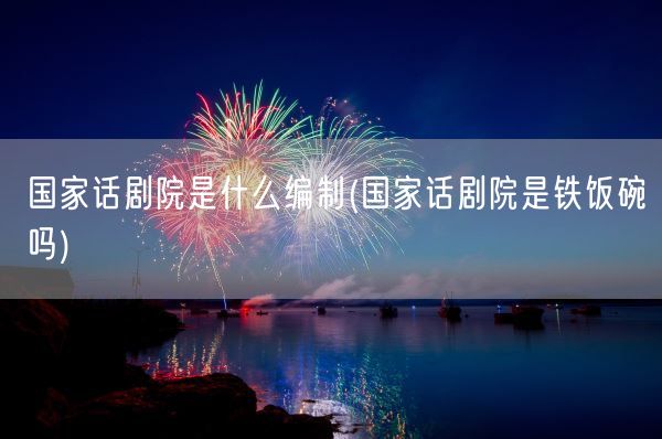 国家话剧院是什么编制(国家话剧院是铁饭碗吗)(图1)