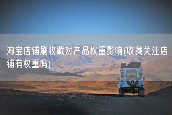 淘宝店铺刷收藏对产品权重影响(收藏关注店铺有权重吗)(图1)