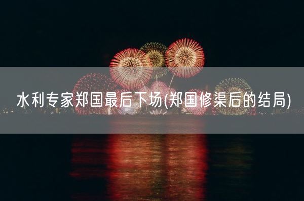 水利专家郑国最后下场(郑国修渠后的结局)(图1)