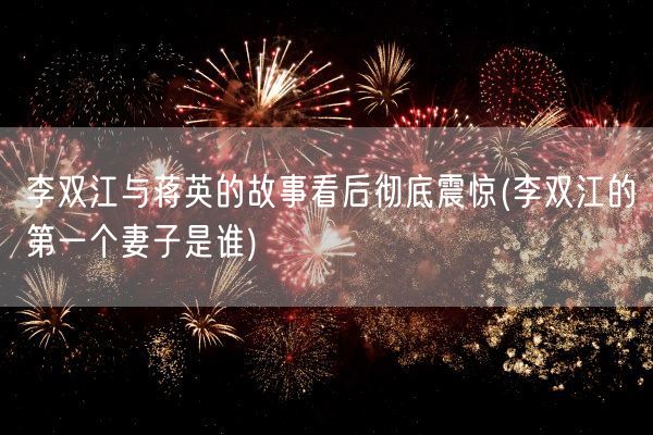 李双江与蒋英的故事看后彻底震惊(李双江的第一个妻子是谁)(图1)