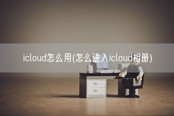 icloud怎么用(怎么进入icloud相册)(图1)