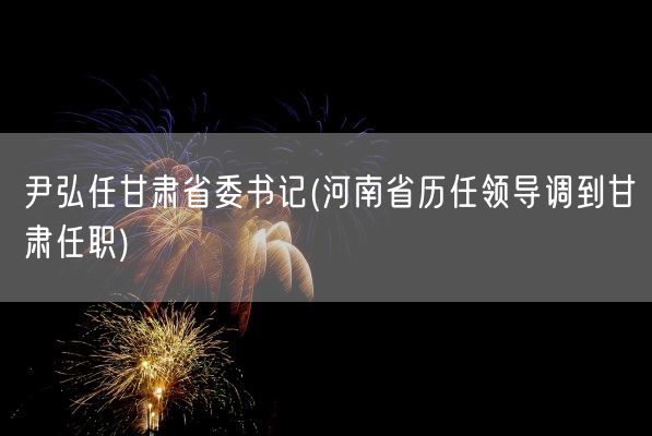 尹弘任甘肃省委书记(河南省历任领导调到甘肃任职)(图1)