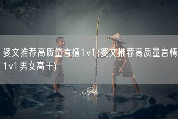 婆文推荐高质量言情1v1(婆文推荐高质量言情1v1男女高干)(图1)