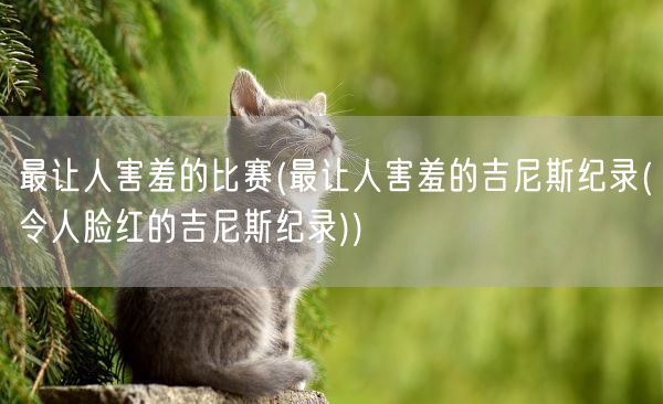 最让人害羞的比赛(最让人害羞的吉尼斯纪录(令人脸红的吉尼斯纪录))(图1)