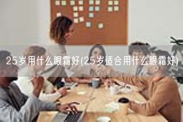 25岁用什么眼霜好(25岁适合用什么眼霜好)(图1)