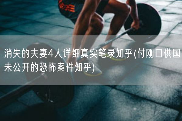 消失的夫妻4人详细真实笔录知乎(付刚口供国未公开的恐怖案件知乎)(图1)