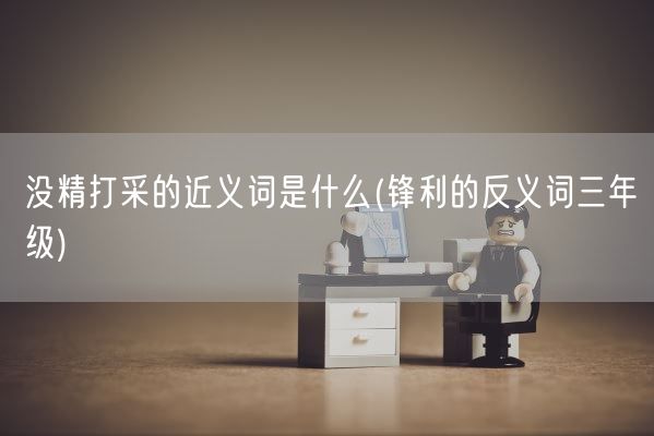 没精打采的近义词是什么(锋利的反义词三年级)(图1) 没精打采的近义词是什么(锋利的反义词三年级)(图1)