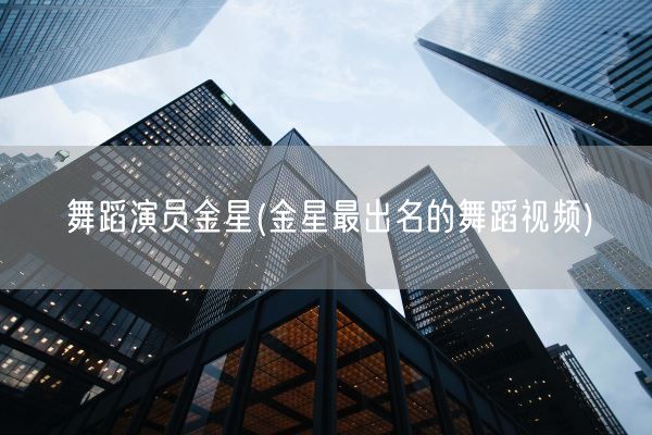 舞蹈演员金星(金星最出名的舞蹈视频)(图1)