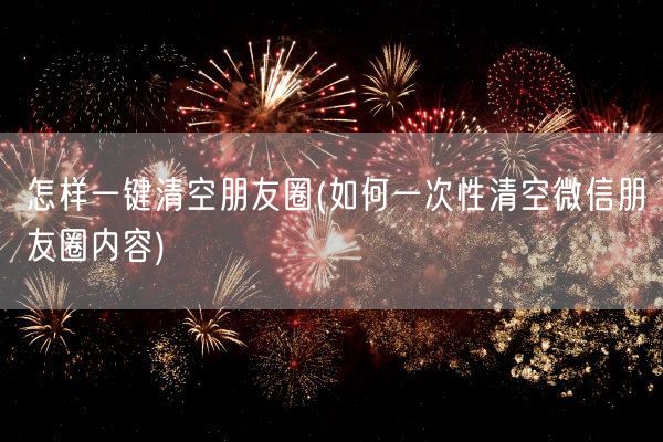 怎样一键清空朋友圈(如何一次性清空微信朋友圈内容)(图1)