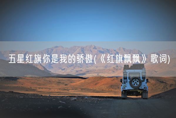 五星红旗你是我的骄傲(《红旗飘飘》歌词)(图1)