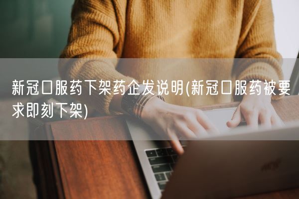 新冠口服药下架药企发说明(新冠口服药被要求即刻下架)(图1)