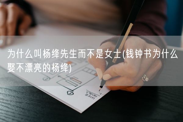 为什么叫杨绛先生而不是女士(钱钟书为什么娶不漂亮的杨绛)(图1)