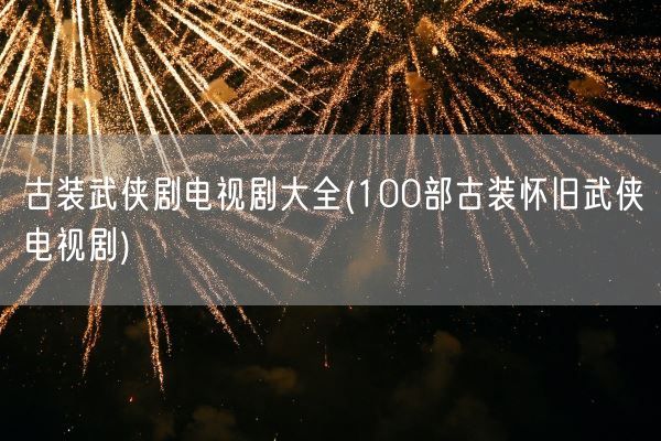 古装武侠剧电视剧大全(100部古装怀旧武侠电视剧)(图1)