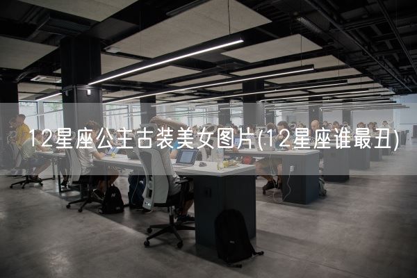12星座公主古装美女图片(12星座谁最丑)(图1)