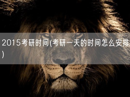 2015考研时间(考研一天的时间怎么安排)(图1)