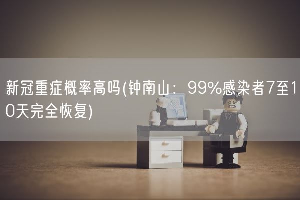 新冠重症概率高吗(钟南山：99%感染者7至10天完全恢复)(图1)